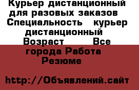 Курьер дистанционный для разовых заказов › Специальность ­ курьер дистанционный › Возраст ­ 52 - Все города Работа » Резюме   